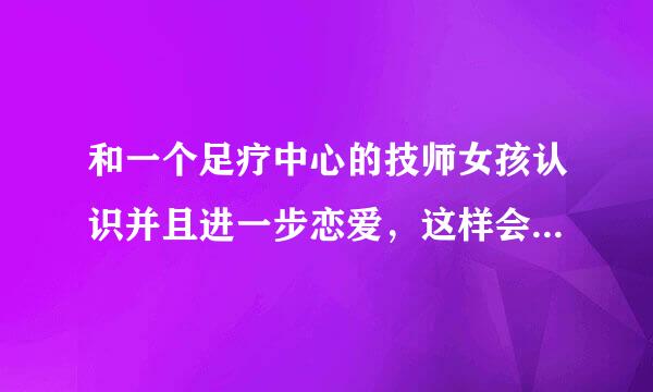 和一个足疗中心的技师女孩认识并且进一步恋爱，这样会成功吗？