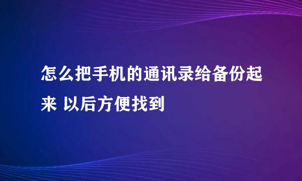 怎么把手机的通讯录给备份起来 以后方便找到