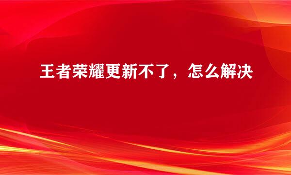 王者荣耀更新不了，怎么解决