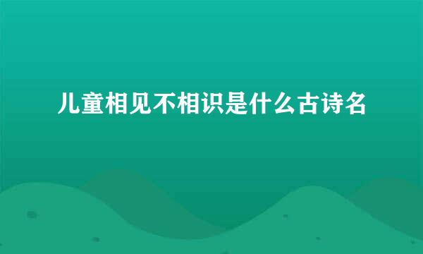 儿童相见不相识是什么古诗名