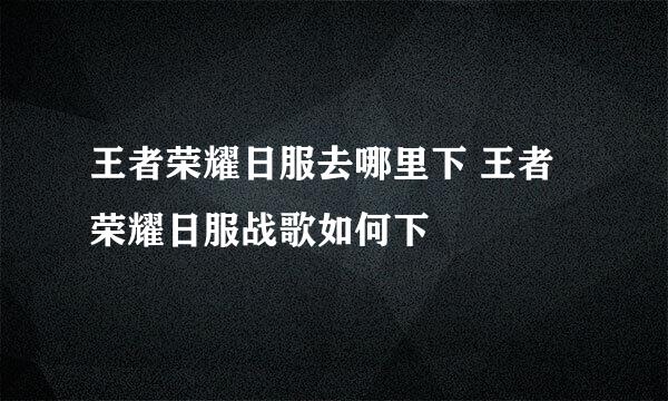 王者荣耀日服去哪里下 王者荣耀日服战歌如何下