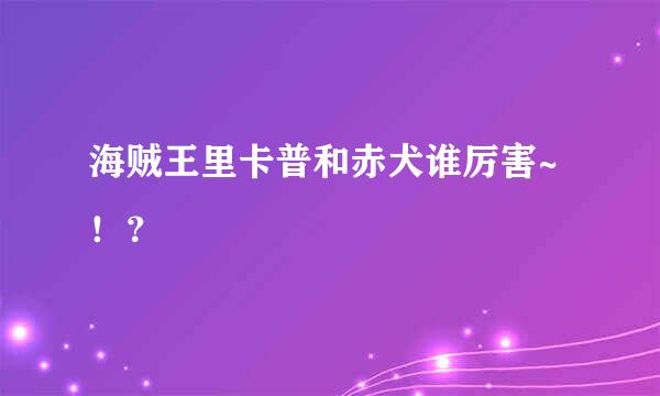 海贼王里卡普和赤犬谁厉害~！？