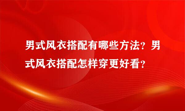 男式风衣搭配有哪些方法？男式风衣搭配怎样穿更好看？