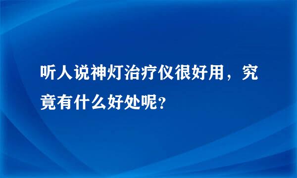 听人说神灯治疗仪很好用，究竟有什么好处呢？