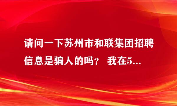 请问一下苏州市和联集团招聘信息是骗人的吗？ 我在58同城上看的