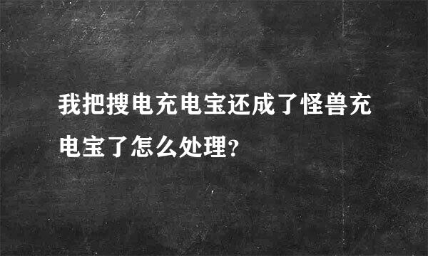 我把搜电充电宝还成了怪兽充电宝了怎么处理？