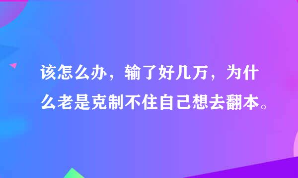 该怎么办，输了好几万，为什么老是克制不住自己想去翻本。