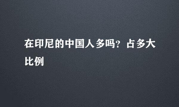 在印尼的中国人多吗？占多大比例