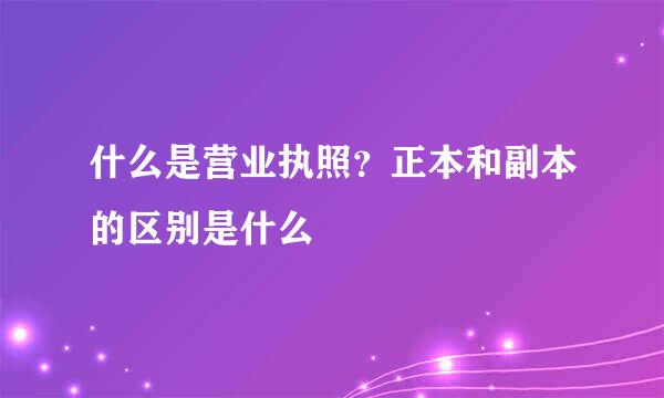 什么是营业执照？正本和副本的区别是什么