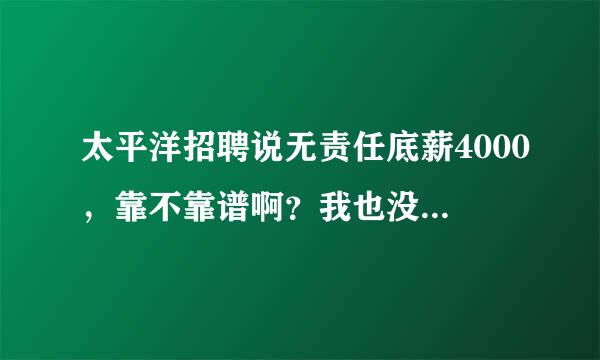 太平洋招聘说无责任底薪4000，靠不靠谱啊？我也没有做过这行，岗前培