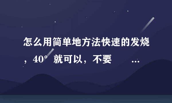 怎么用简单地方法快速的发烧，40°就可以，不要啰啰嗦嗦的劝阻