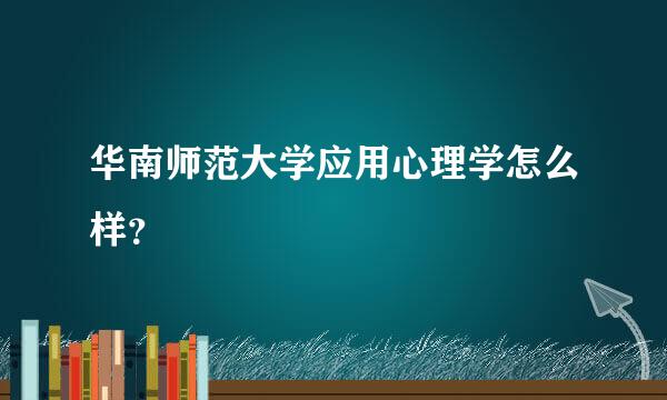 华南师范大学应用心理学怎么样？