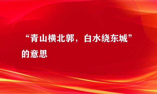 “青山横北郭，白水绕东城”的意思