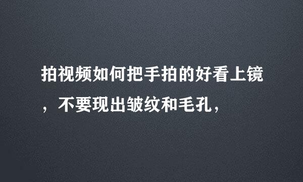 拍视频如何把手拍的好看上镜，不要现出皱纹和毛孔，