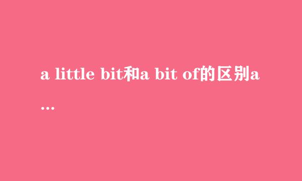 a little bit和a bit of的区别a littlebit后面加什么