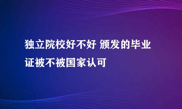 独立院校好不好 颁发的毕业证被不被国家认可