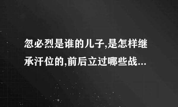 忽必烈是谁的儿子,是怎样继承汗位的,前后立过哪些战功,又是怎样建立元朝