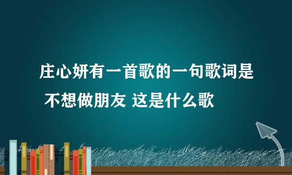 庄心妍有一首歌的一句歌词是 不想做朋友 这是什么歌