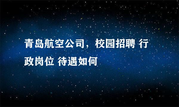 青岛航空公司，校园招聘 行政岗位 待遇如何