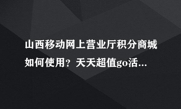 山西移动网上营业厅积分商城如何使用？天天超值go活动有几分兑换吗？