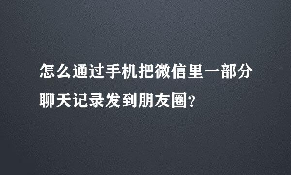 怎么通过手机把微信里一部分聊天记录发到朋友圈？