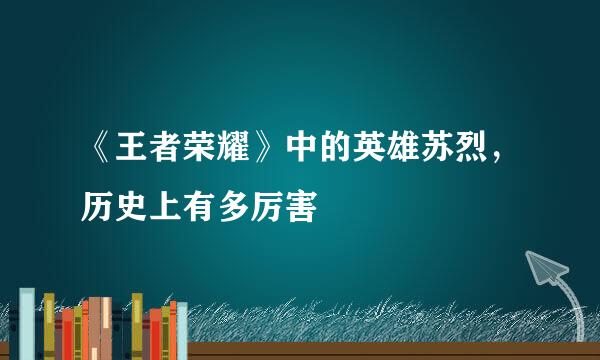 《王者荣耀》中的英雄苏烈，历史上有多厉害