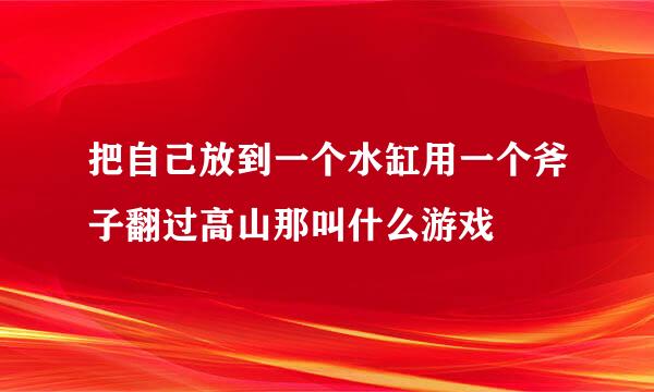 把自己放到一个水缸用一个斧子翻过高山那叫什么游戏