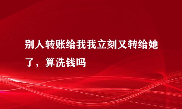 别人转账给我我立刻又转给她了，算洗钱吗