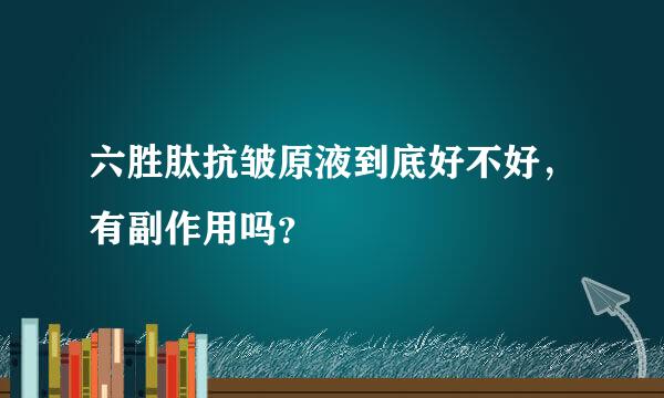 六胜肽抗皱原液到底好不好，有副作用吗？