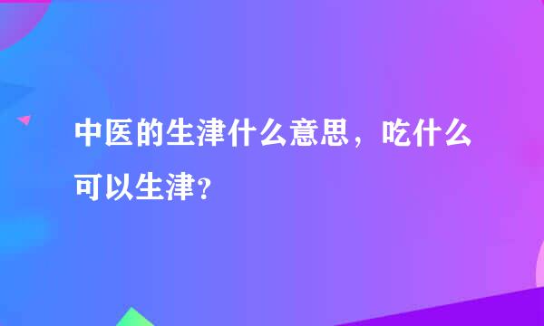 中医的生津什么意思，吃什么可以生津？