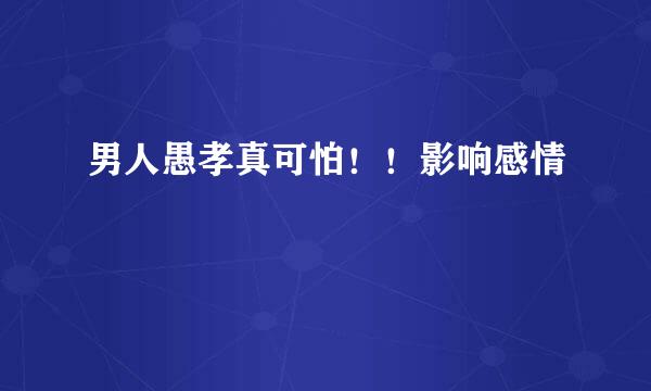 男人愚孝真可怕！！影响感情