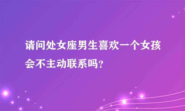 请问处女座男生喜欢一个女孩会不主动联系吗？