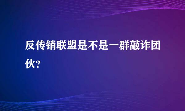 反传销联盟是不是一群敲诈团伙？