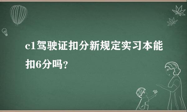 c1驾驶证扣分新规定实习本能扣6分吗？