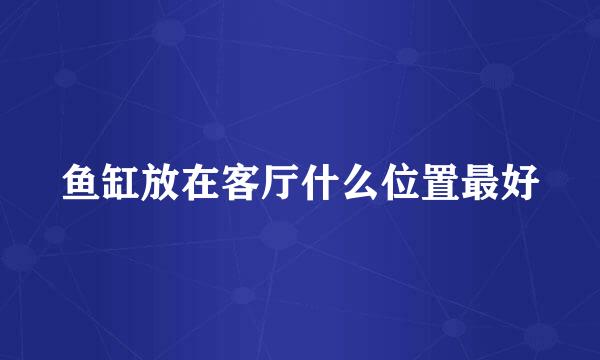 鱼缸放在客厅什么位置最好