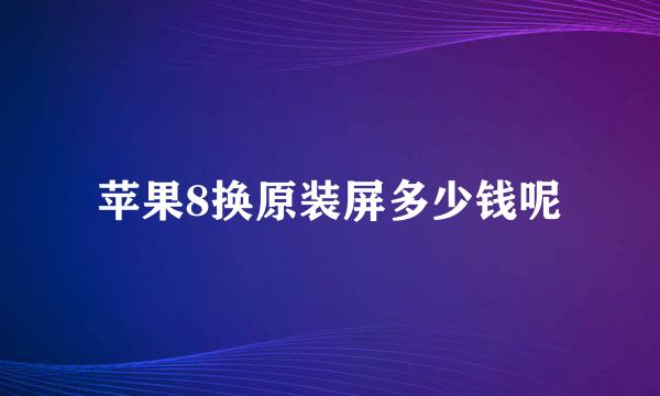 苹果8换原装屏多少钱呢