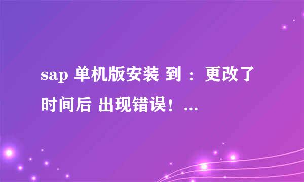 sap 单机版安装 到 ：更改了时间后 出现错误！是什么原因？