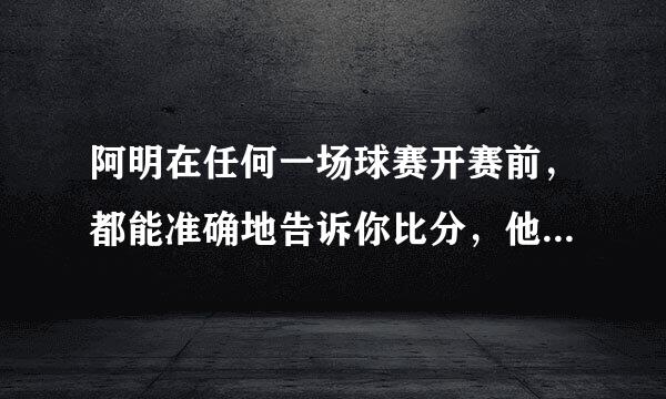 阿明在任何一场球赛开赛前，都能准确地告诉你比分，他有什么神奇的本领？