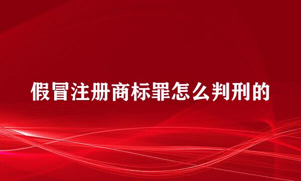 假冒注册商标罪怎么判刑的