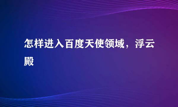 怎样进入百度天使领域，浮云殿