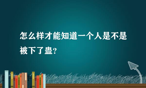 怎么样才能知道一个人是不是被下了蛊？