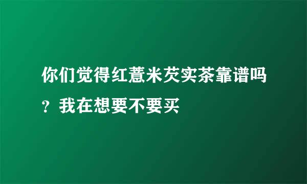 你们觉得红薏米芡实茶靠谱吗？我在想要不要买