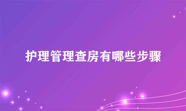 护理管理查房有哪些步骤