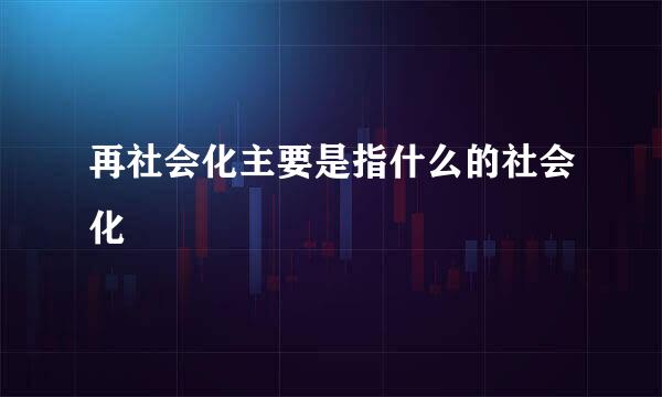 再社会化主要是指什么的社会化