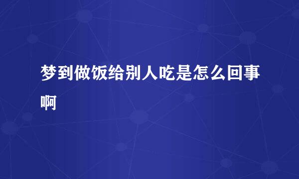 梦到做饭给别人吃是怎么回事啊