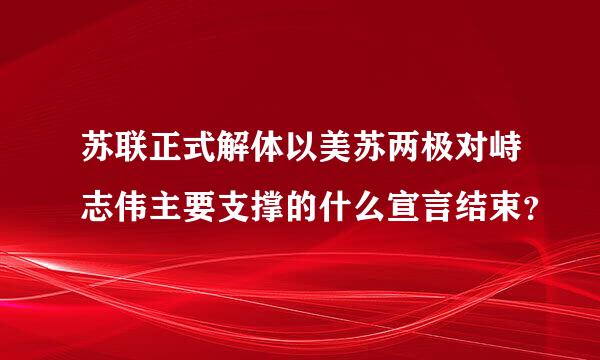 苏联正式解体以美苏两极对峙志伟主要支撑的什么宣言结束？