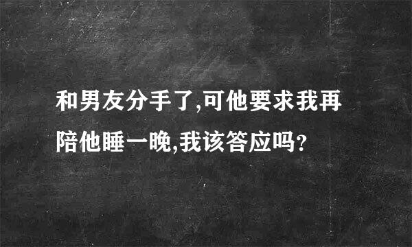 和男友分手了,可他要求我再陪他睡一晚,我该答应吗？