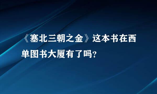 《塞北三朝之金》这本书在西单图书大厦有了吗？