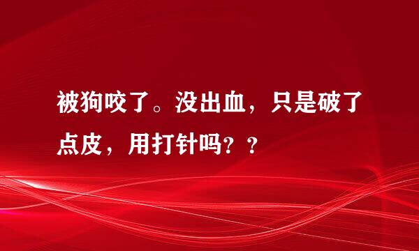 被狗咬了。没出血，只是破了点皮，用打针吗？？