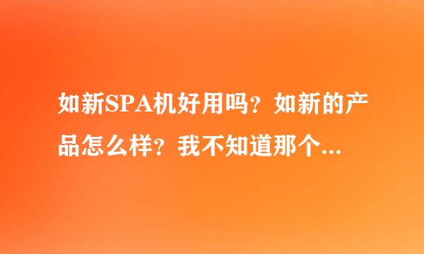 如新SPA机好用吗？如新的产品怎么样？我不知道那个是不是真的有效果，想买一套。可是怕不好用又浪费钱